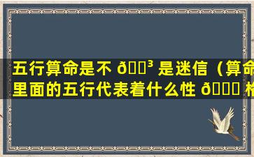 五行算命是不 🌳 是迷信（算命里面的五行代表着什么性 🐕 格）